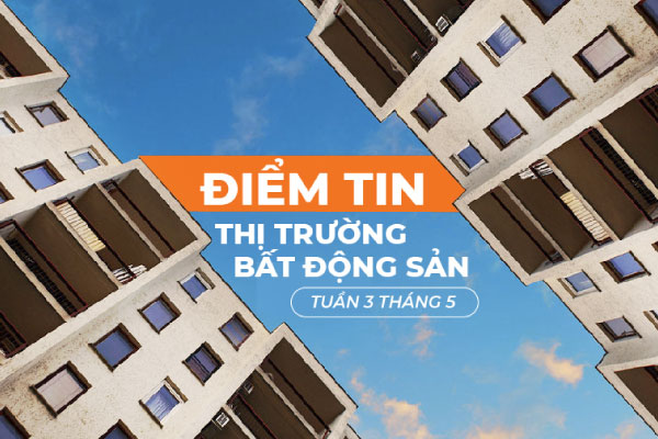Điểm tin thị trường Bất động sản Tuần 3 Tháng 5