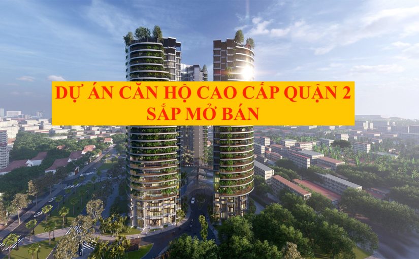 Dự án căn hộ chung cư cao cấp quận 2 mở bán năm 2021